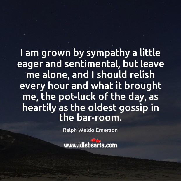 I am grown by sympathy a little eager and sentimental, but leave Image