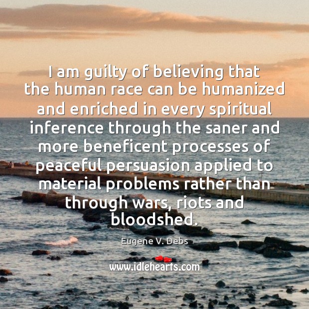 I am guilty of believing that the human race can be humanized Eugene V. Debs Picture Quote