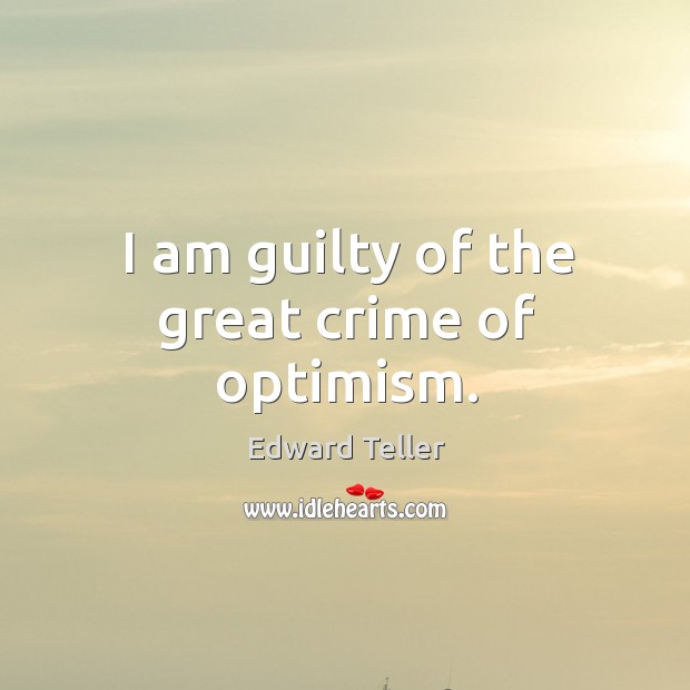 I am guilty of the great crime of optimism. Edward Teller Picture Quote