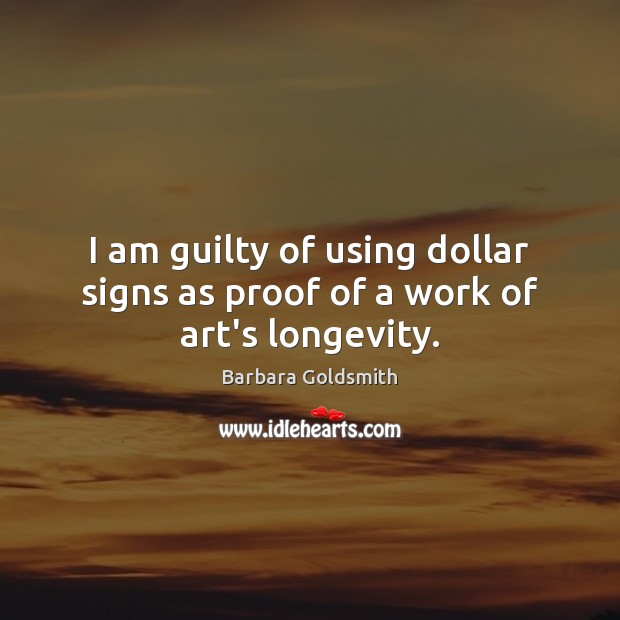 I am guilty of using dollar signs as proof of a work of art’s longevity. Barbara Goldsmith Picture Quote