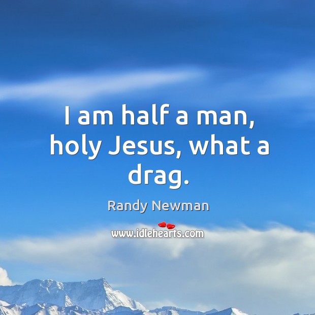 I am half a man, holy Jesus, what a drag. Randy Newman Picture Quote