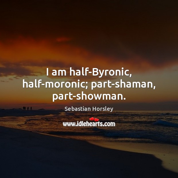 I am half-Byronic, half-moronic; part-shaman, part-showman. Sebastian Horsley Picture Quote