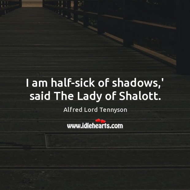 I am half-sick of shadows,’ said The Lady of Shalott. Alfred Lord Tennyson Picture Quote