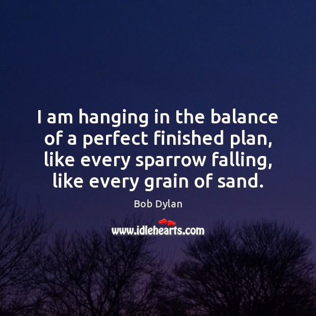 I am hanging in the balance of a perfect finished plan, like Bob Dylan Picture Quote
