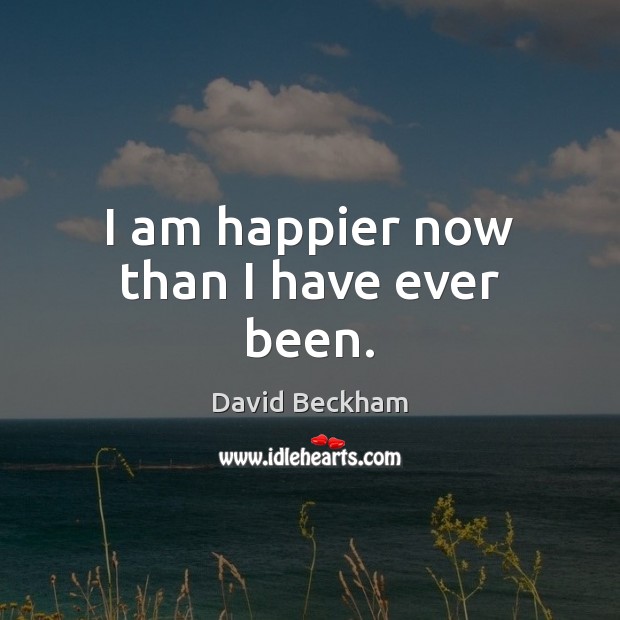 I am happier now than I have ever been. David Beckham Picture Quote