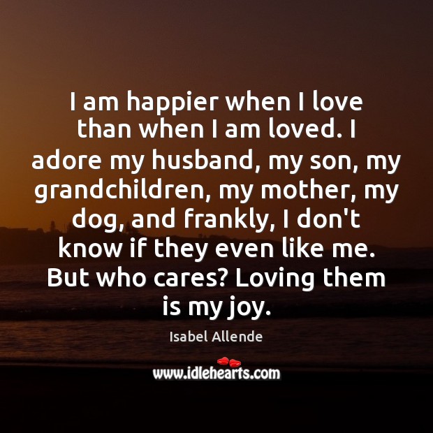 I am happier when I love than when I am loved. I Isabel Allende Picture Quote