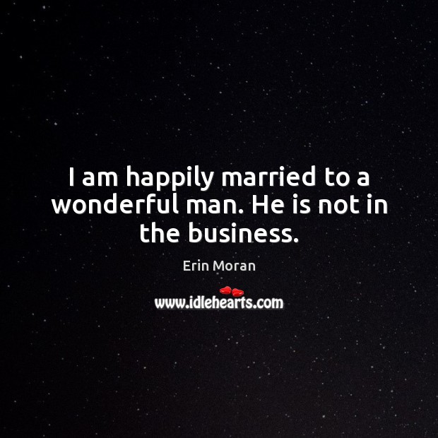 I am happily married to a wonderful man. He is not in the business. Erin Moran Picture Quote