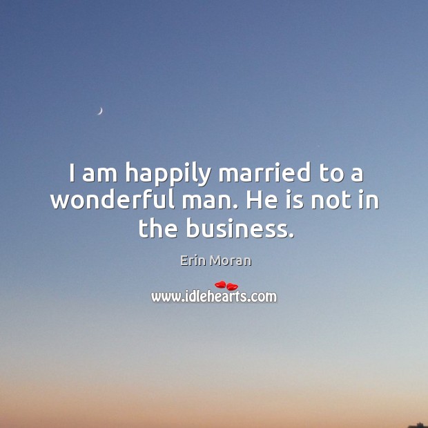 I am happily married to a wonderful man. He is not in the business. Erin Moran Picture Quote