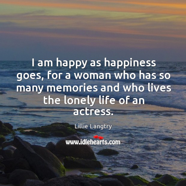 I am happy as happiness goes, for a woman who has so many memories and who lives the lonely life of an actress. Lonely Quotes Image