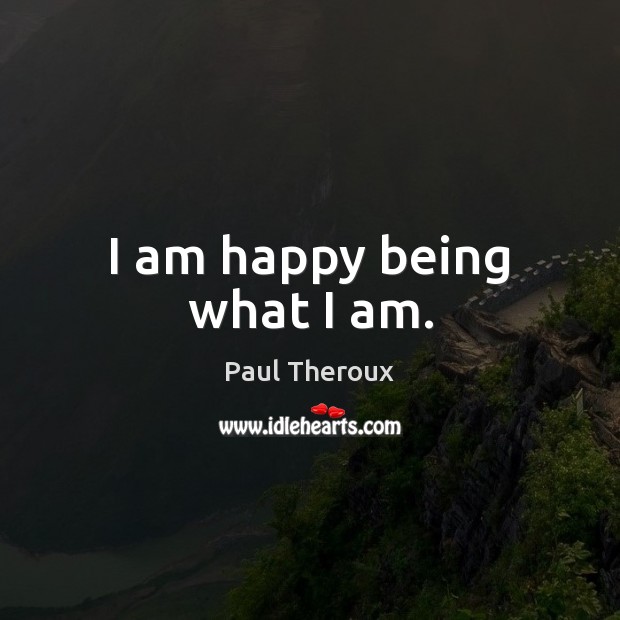 I am happy being what I am. Paul Theroux Picture Quote