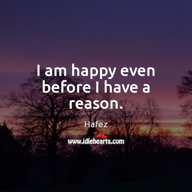 I am happy even before I have a reason. 
