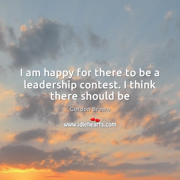 I am happy for there to be a leadership contest. I think there should be Gordon Brown Picture Quote