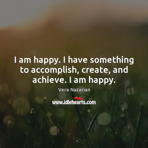 I am happy. I have something to accomplish, create, and achieve. I am happy. Vera Nazarian Picture Quote