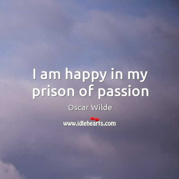 I am happy in my prison of passion Oscar Wilde Picture Quote