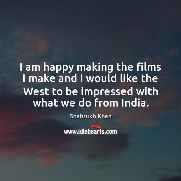 I am happy making the films I make and I would like Shahrukh Khan Picture Quote