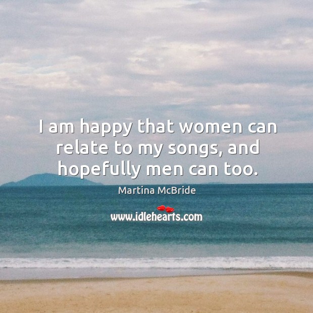 I am happy that women can relate to my songs, and hopefully men can too. Martina McBride Picture Quote