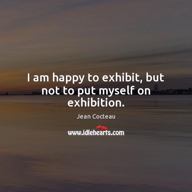 I am happy to exhibit, but not to put myself on exhibition. Jean Cocteau Picture Quote