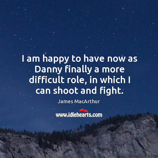 I am happy to have now as danny finally a more difficult role, in which I can shoot and fight. James MacArthur Picture Quote