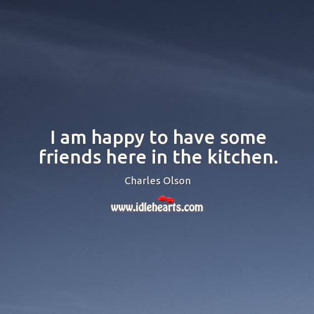 I am happy to have some friends here in the kitchen. Charles Olson Picture Quote