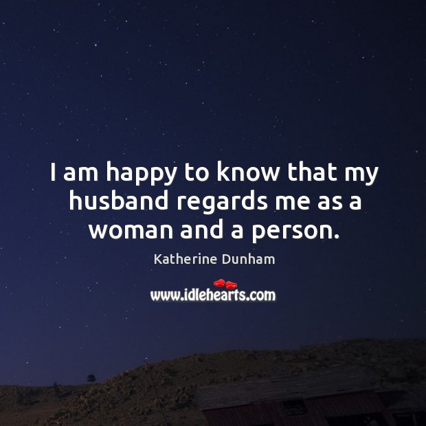 I am happy to know that my husband regards me as a woman and a person. Katherine Dunham Picture Quote