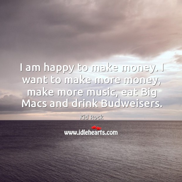 I am happy to make money. I want to make more money, make more music Kid Rock Picture Quote