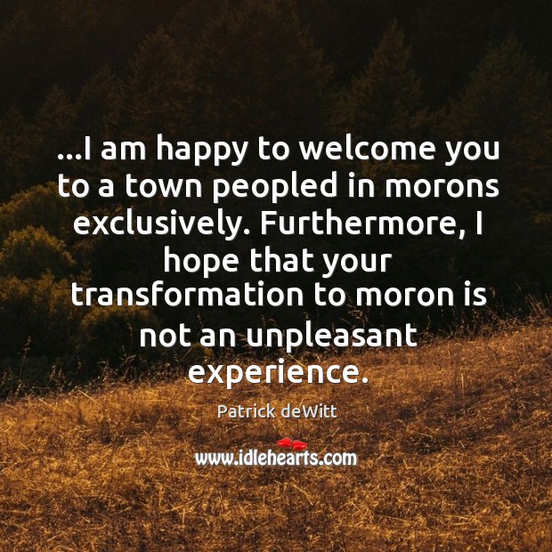 …I am happy to welcome you to a town peopled in morons Patrick deWitt Picture Quote