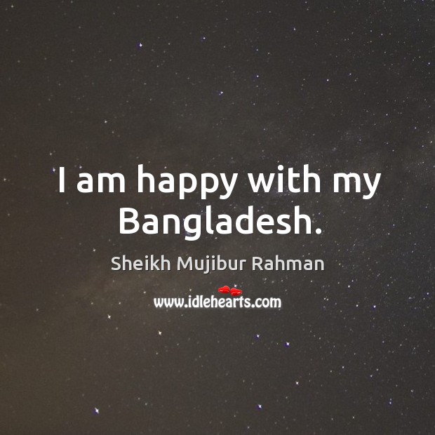 I am happy with my Bangladesh. Sheikh Mujibur Rahman Picture Quote