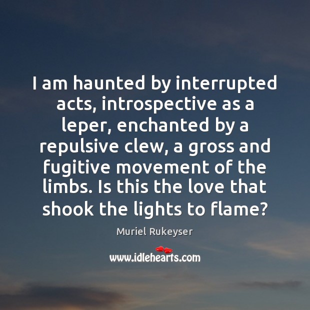 I am haunted by interrupted acts, introspective as a leper, enchanted by Muriel Rukeyser Picture Quote