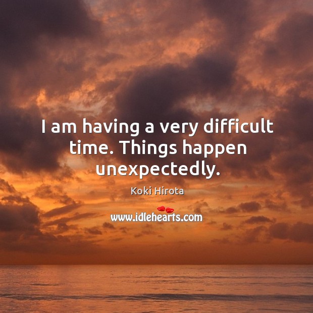 I am having a very difficult time. Things happen unexpectedly. Koki Hirota Picture Quote