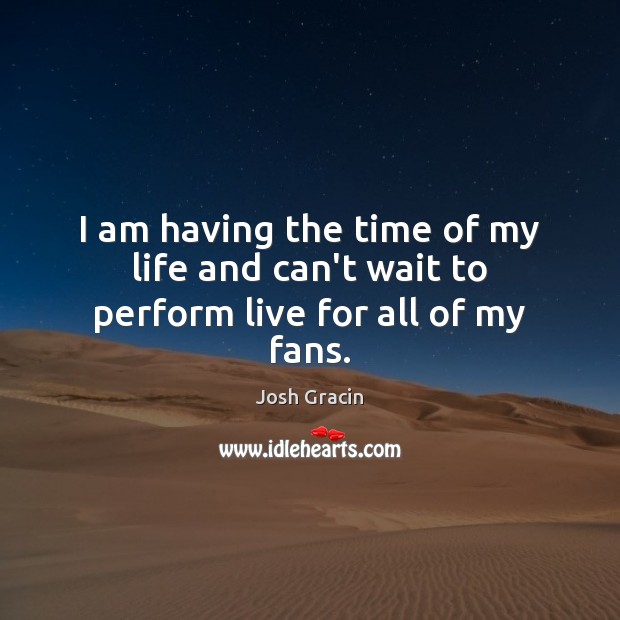 I am having the time of my life and can’t wait to perform live for all of my fans. Josh Gracin Picture Quote