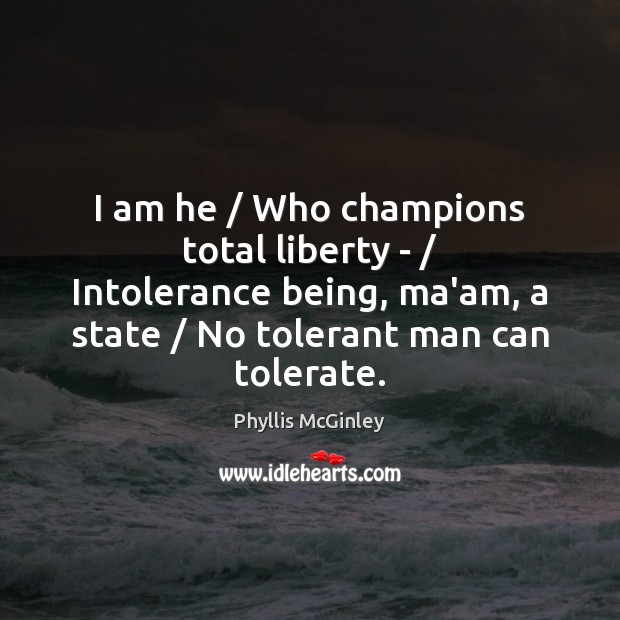 I am he / Who champions total liberty – / Intolerance being, ma’am, a Phyllis McGinley Picture Quote