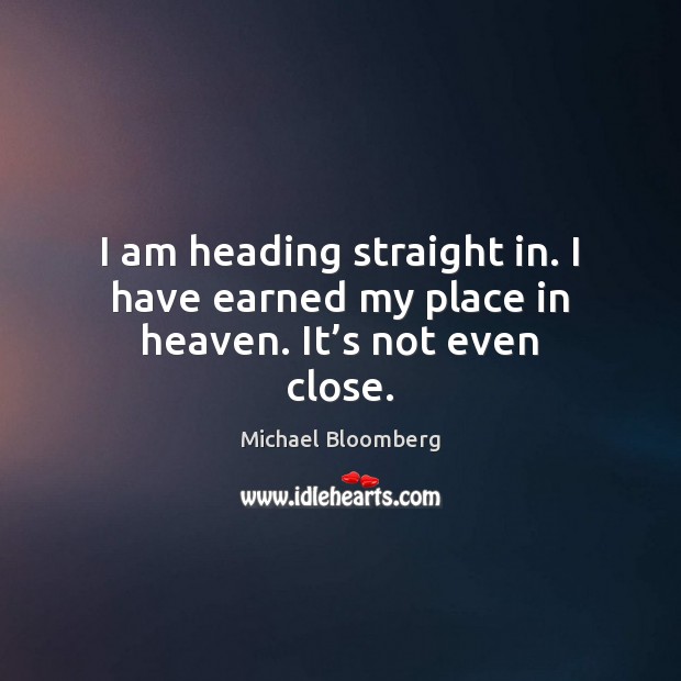 I am heading straight in. I have earned my place in heaven. It’s not even close. Michael Bloomberg Picture Quote