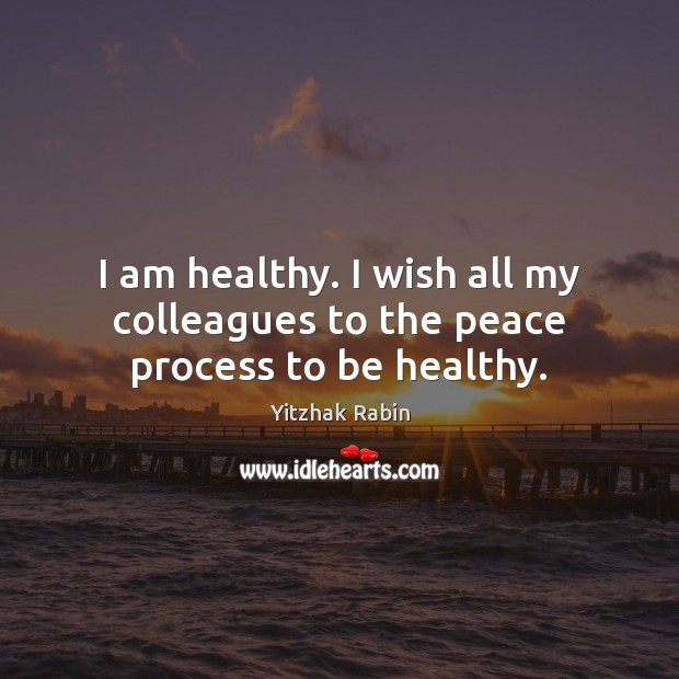 I am healthy. I wish all my colleagues to the peace process to be healthy. Yitzhak Rabin Picture Quote