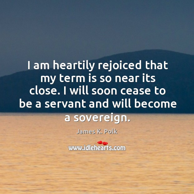 I am heartily rejoiced that my term is so near its close. James K. Polk Picture Quote