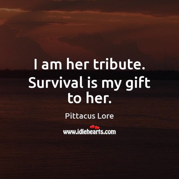 I am her tribute. Survival is my gift to her. Pittacus Lore Picture Quote