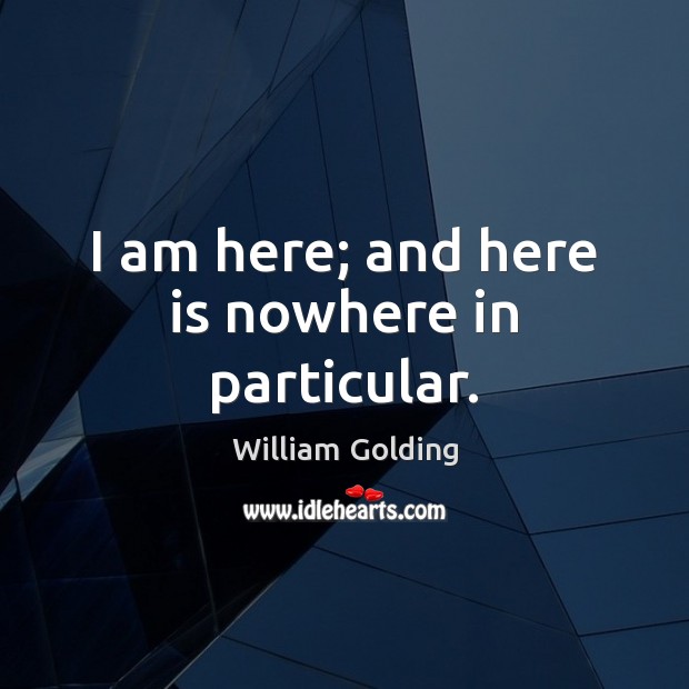 I am here; and here is nowhere in particular. William Golding Picture Quote