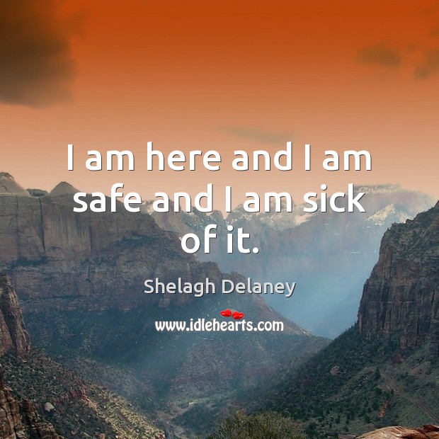 I am here and I am safe and I am sick of it. Shelagh Delaney Picture Quote