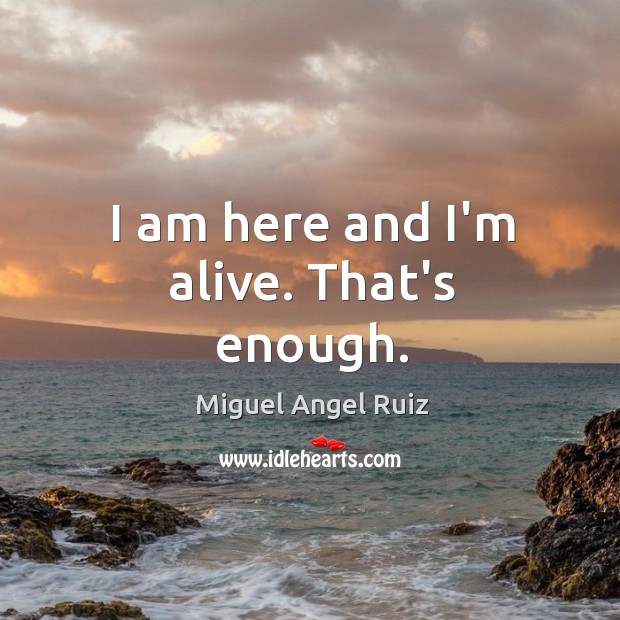I am here and I’m alive. That’s enough. Miguel Angel Ruiz Picture Quote