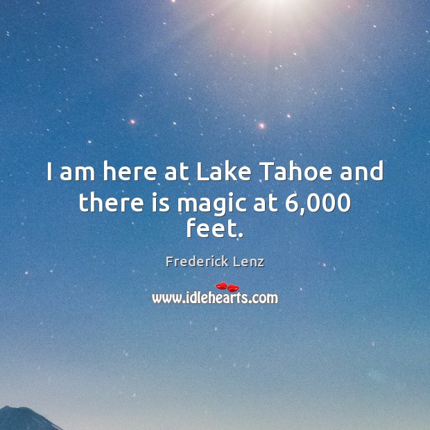 I am here at Lake Tahoe and there is magic at 6,000 feet. Frederick Lenz Picture Quote