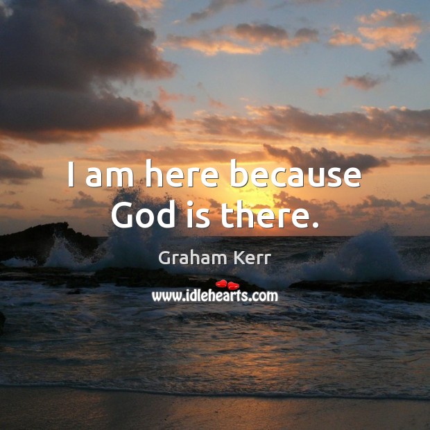 I am here because God is there. Graham Kerr Picture Quote