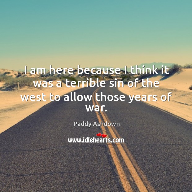 I am here because I think it was a terrible sin of the west to allow those years of war. Paddy Ashdown Picture Quote