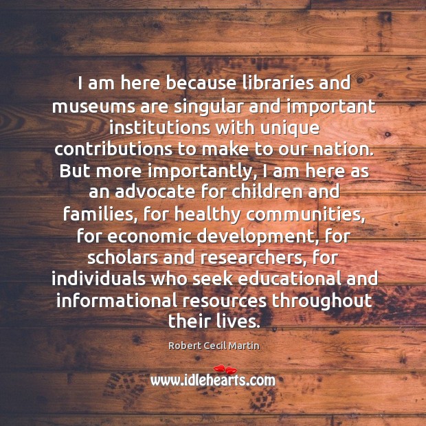 I am here because libraries and museums are singular and important institutions Robert Cecil Martin Picture Quote