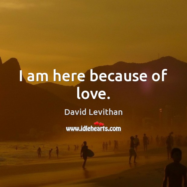 I am here because of love. David Levithan Picture Quote