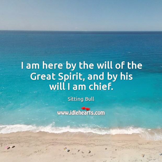 I am here by the will of the great spirit, and by his will I am chief. Sitting Bull Picture Quote