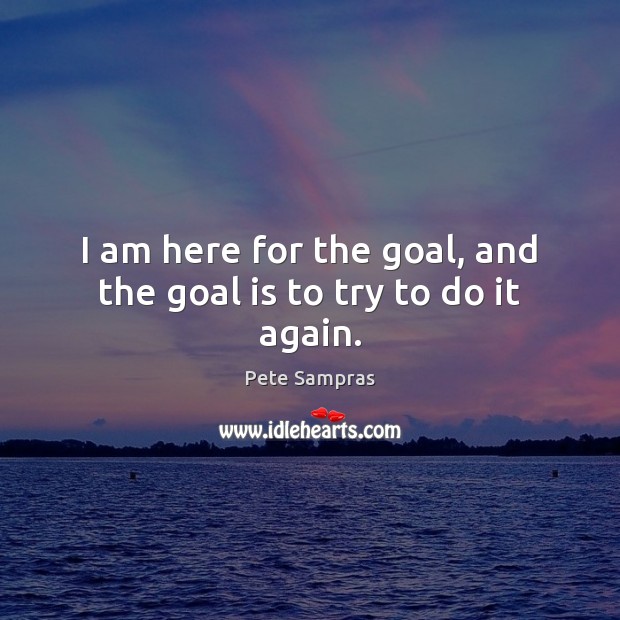 I am here for the goal, and the goal is to try to do it again. Pete Sampras Picture Quote
