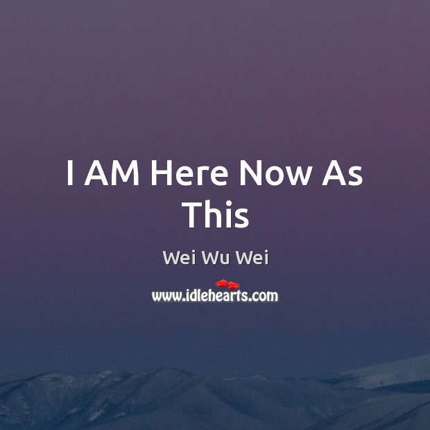 I AM Here Now As This Wei Wu Wei Picture Quote