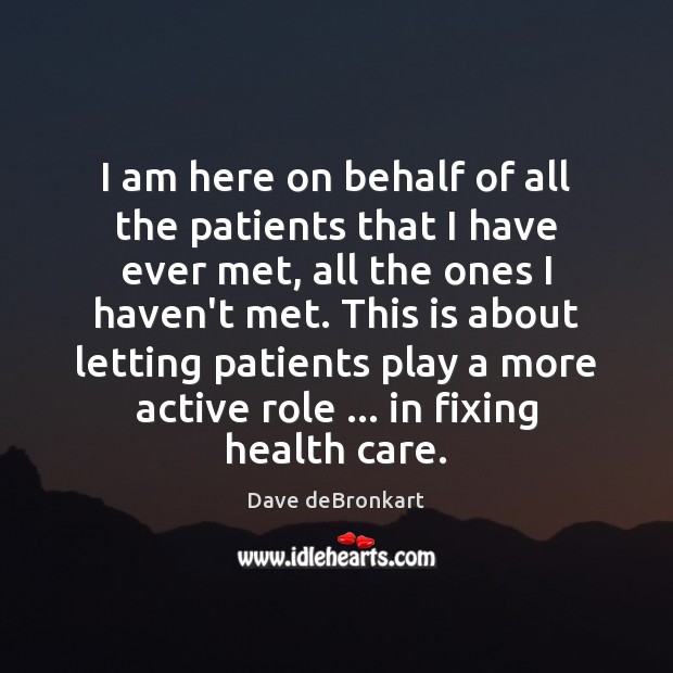 I am here on behalf of all the patients that I have Dave deBronkart Picture Quote