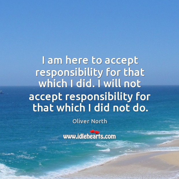 I am here to accept responsibility for that which I did. I will not accept responsibility for that which I did not do. Oliver North Picture Quote