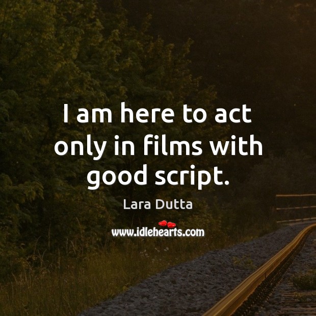I am here to act only in films with good script. Lara Dutta Picture Quote