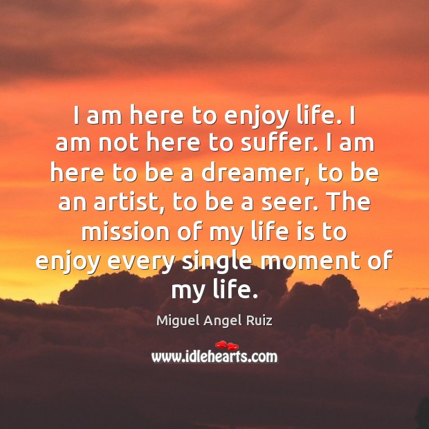 I am here to enjoy life. I am not here to suffer. Miguel Angel Ruiz Picture Quote